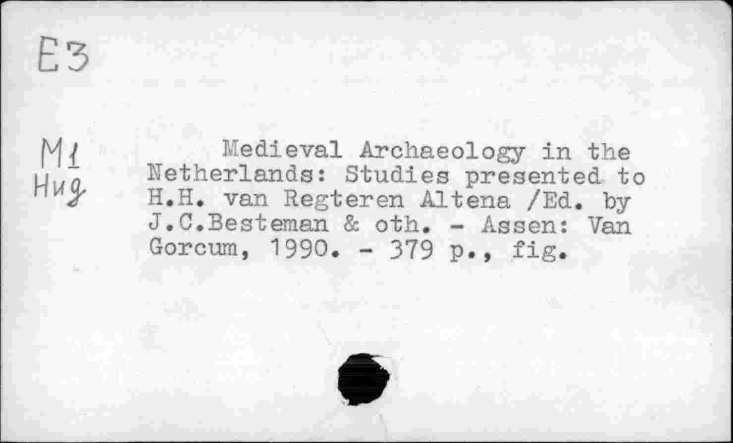 ﻿Ез
Mi
Medieval Archaeology in the Netherlands: Studies presented to H.H. van Regieren Altena /Ed. by J. C. Best eman & oth. - Assen: Van Gorcum, 1990. - 379 p., fig.